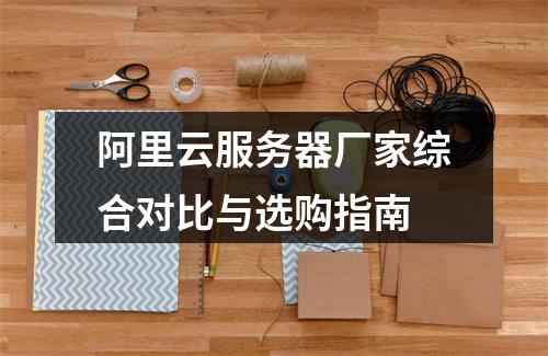 阿里云服务器厂家综合对比与选购指南