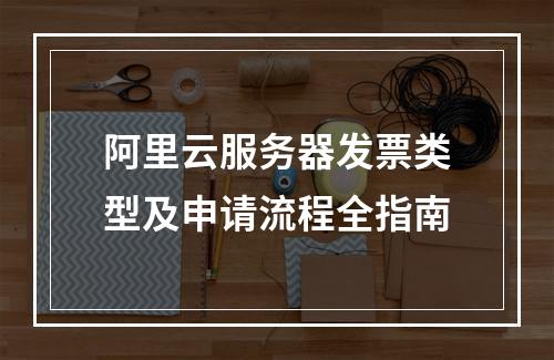 阿里云服务器发票类型及申请流程全指南