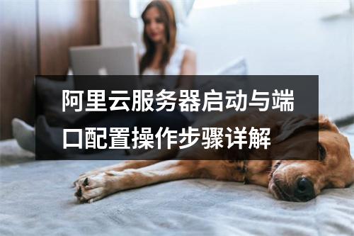 阿里云服务器启动与端口配置操作步骤详解