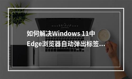 如何解决Windows 11中Edge浏览器自动弹出标签页的问题?