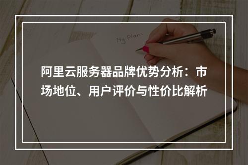 阿里云服务器品牌优势分析：市场地位、用户评价与性价比解析