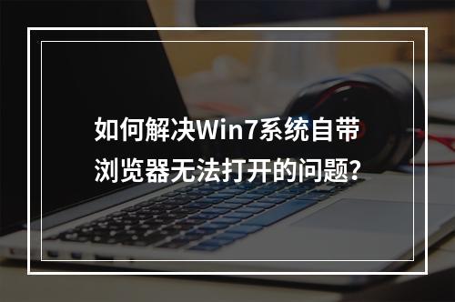 如何解决Win7系统自带浏览器无法打开的问题?