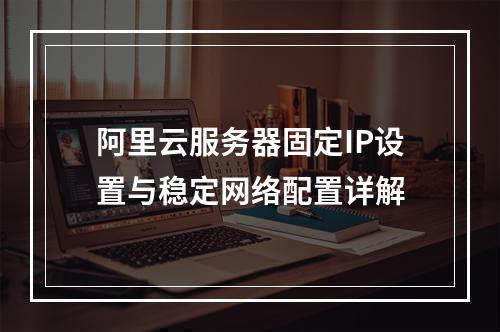 阿里云服务器固定IP设置与稳定网络配置详解