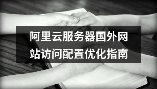 阿里云服务器国外网站访问配置优化指南