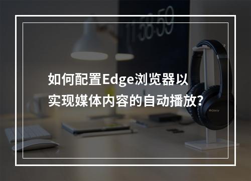 如何配置Edge浏览器以实现媒体内容的自动播放?