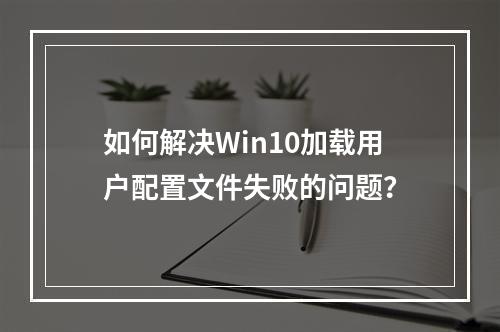 如何解决Win10加载用户配置文件失败的问题?