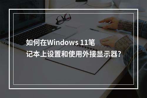 如何在Windows 11笔记本上设置和使用外接显示器?