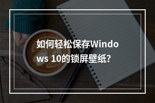 如何轻松保存Windows 10的锁屏壁纸?