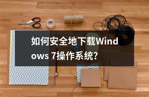 如何安全地下载Windows 7操作系统?