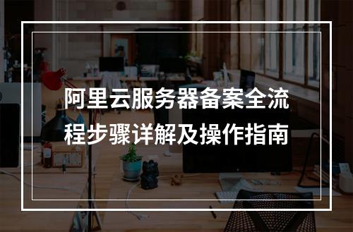 阿里云服务器备案全流程步骤详解及操作指南