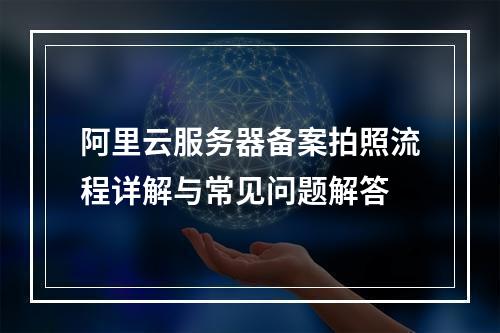 阿里云服务器备案拍照流程详解与常见问题解答