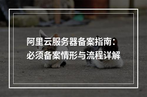 阿里云服务器备案指南：必须备案情形与流程详解