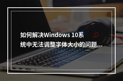 如何解决Windows 10系统中无法调整字体大小的问题?