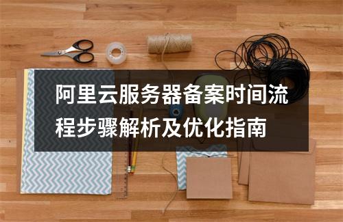 阿里云服务器备案时间流程步骤解析及优化指南