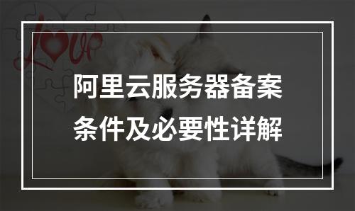 阿里云服务器备案条件及必要性详解