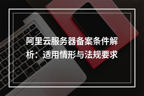 阿里云服务器备案条件解析：适用情形与法规要求
