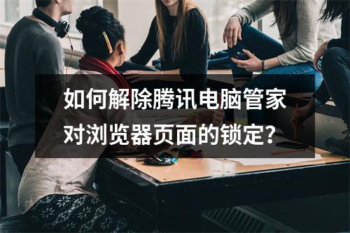 如何解除腾讯电脑管家对浏览器页面的锁定?