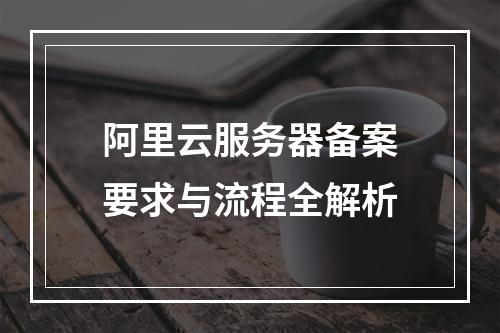 阿里云服务器备案要求与流程全解析
