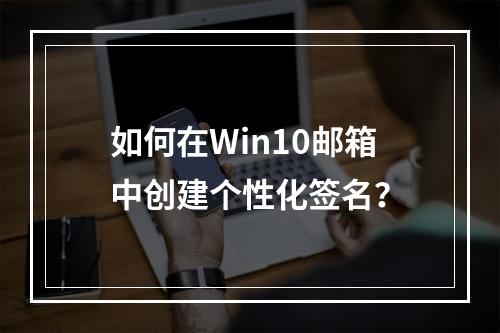 如何在Win10邮箱中创建个性化签名?