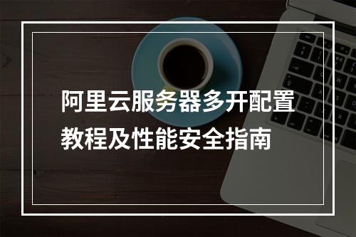 阿里云服务器多开配置教程及性能安全指南
