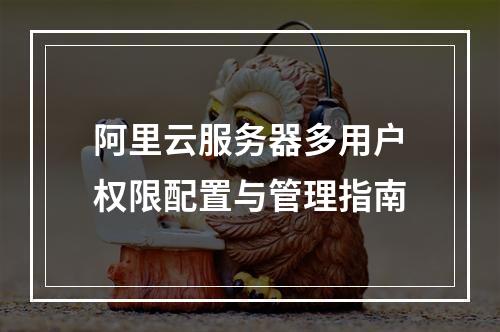 阿里云服务器多用户权限配置与管理指南
