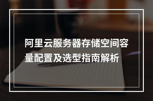 阿里云服务器存储空间容量配置及选型指南解析