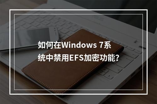 如何在Windows 7系统中禁用EFS加密功能?