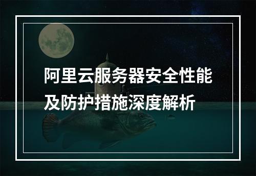 阿里云服务器安全性能及防护措施深度解析