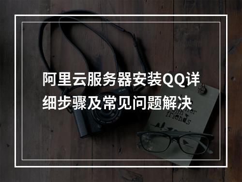 阿里云服务器安装QQ详细步骤及常见问题解决