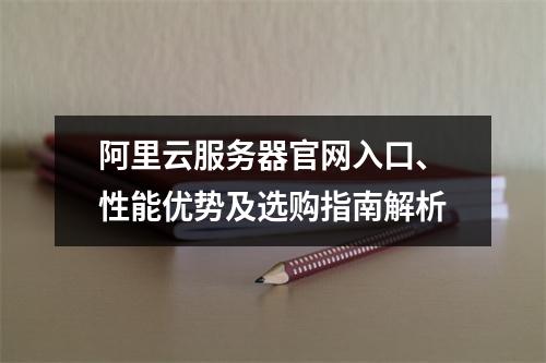阿里云服务器官网入口、性能优势及选购指南解析