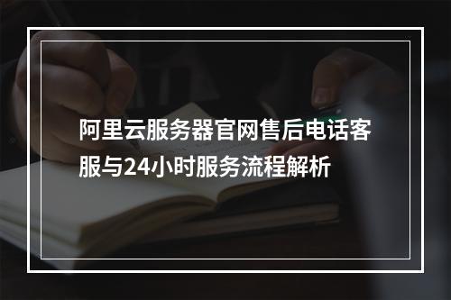 阿里云服务器官网售后电话客服与24小时服务流程解析