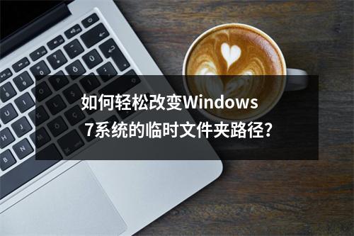 如何轻松改变Windows 7系统的临时文件夹路径?