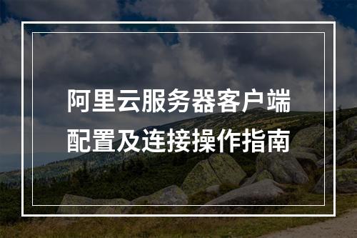 阿里云服务器客户端配置及连接操作指南