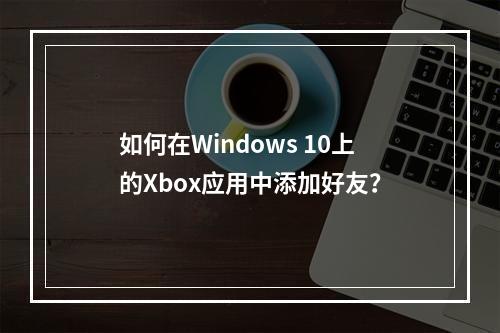 如何在Windows 10上的Xbox应用中添加好友?