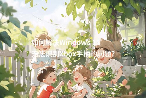 如何解决Windows 11无法识别Xbox手柄的问题?