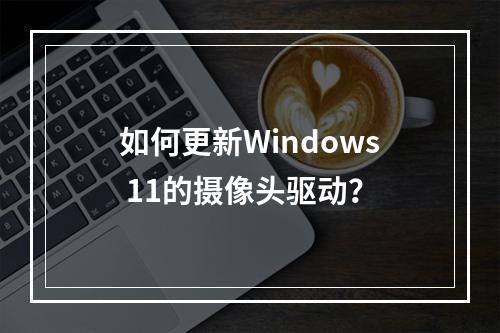 如何更新Windows 11的摄像头驱动?