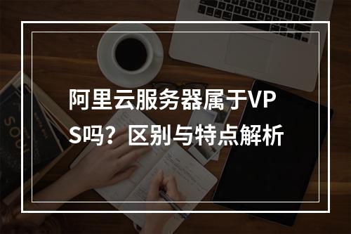 阿里云服务器属于VPS吗？区别与特点解析