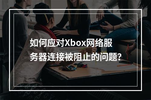 如何应对Xbox网络服务器连接被阻止的问题?