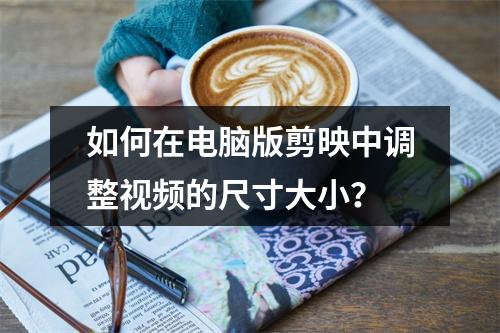 如何在电脑版剪映中调整视频的尺寸大小?