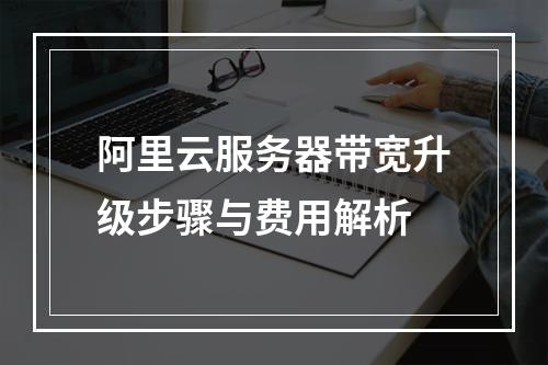 阿里云服务器带宽升级步骤与费用解析