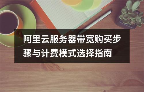 阿里云服务器带宽购买步骤与计费模式选择指南