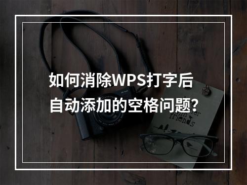 如何消除WPS打字后自动添加的空格问题?