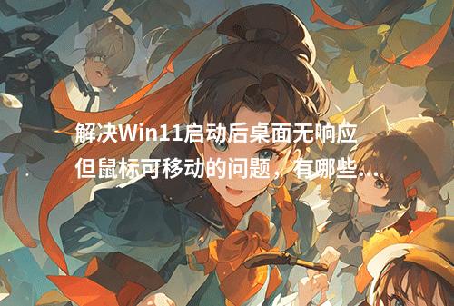 解决Win11启动后桌面无响应但鼠标可移动的问题,有哪些有效的方法?