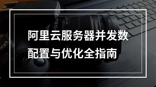 阿里云服务器并发数配置与优化全指南