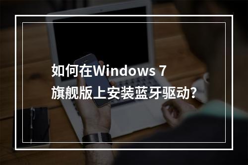 如何在Windows 7旗舰版上安装蓝牙驱动?