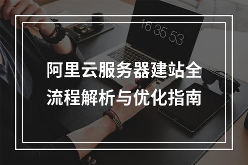阿里云服务器建站全流程解析与优化指南