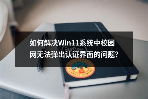 如何解决Win11系统中校园网无法弹出认证界面的问题?