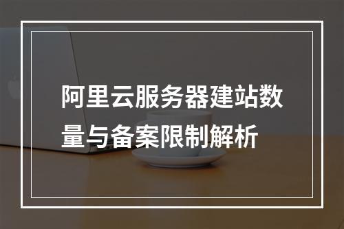阿里云服务器建站数量与备案限制解析