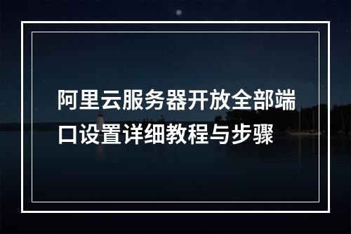 阿里云服务器开放全部端口设置详细教程与步骤