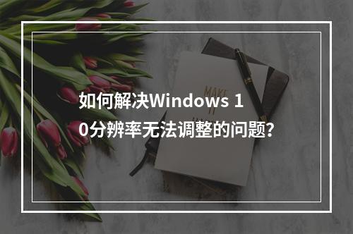 如何解决Windows 10分辨率无法调整的问题?